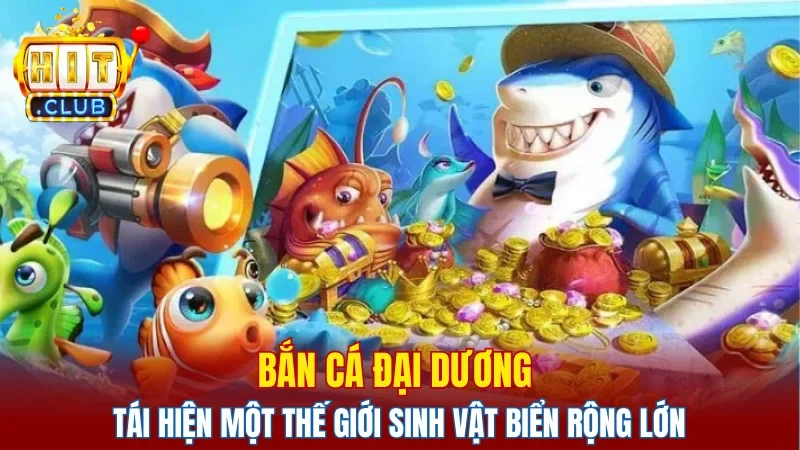 Bắn cá đại dương tái hiện một thế giới sinh vật biển rộng lớn